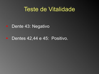 Teste de Vitalidade Dente 43: Negativo  Dentes 42,44 e 45:  Positivo. 
