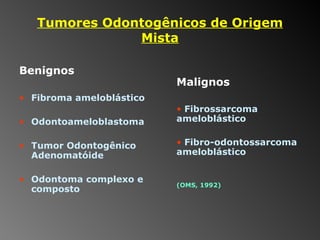 Tumores Odontogênicos de Origem Mista Benignos Fibroma ameloblástico Odontoameloblastoma Tumor Odontogênico Adenomatóide Odontoma complexo e composto Malignos Fibrossarcoma ameloblástico Fibro-odontossarcoma ameloblástico (OMS, 1992) 