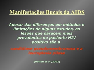 Manifestações Bucais da AIDS (Patton  et al .,2002) Apesar das diferenças em métodos e limitações de alguns estudos, as lesões que parecem mais prevalentes no paciente HIV positivo são a  candidíase pseudomembranosa e a leucoplasia pilosa 