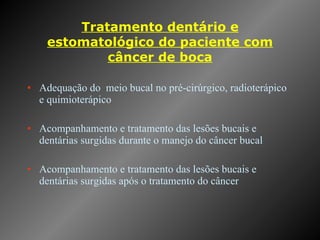 Tratamento dentário e estomatológico do paciente com câncer de boca Adequação do  meio bucal no pré-cirúrgico, radioterápico e quimioterápico Acompanhamento e tratamento das lesões bucais e dentárias surgidas durante o manejo do câncer bucal Acompanhamento e tratamento das lesões bucais e dentárias surgidas após o tratamento do câncer 
