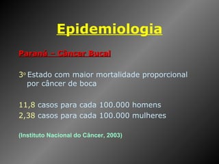 Epidemiologia Paraná – Câncer Bucal 3 o   Estado com maior mortalidade proporcional por câncer de boca 11,8  casos para cada 100.000 homens 2,38  casos para cada 100.000 mulheres (Instituto Nacional do Câncer, 2003) 