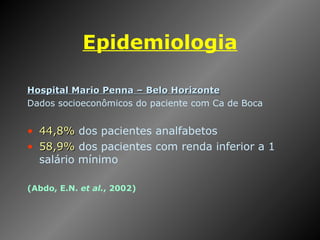 Epidemiologia Hospital Mario Penna – Belo Horizonte Dados socioeconômicos do paciente com Ca de Boca 44,8%  dos pacientes analfabetos 58,9%  dos pacientes com renda inferior a 1 salário mínimo (Abdo, E.N.  et   al. , 2002 ) 
