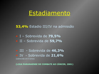 Estadiamento 53,4%  Estadio III/IV na admissão I – Sobrevida de  79,5%  II – Sobrevida de  59,7%  III  - Sobrevida de  46,3%   IV  - Sobrevida de  21,6%   (sobrevida em 5 anos) (LIGA PARANAENSE DE COMBATE AO CÂNCER, 2001) 
