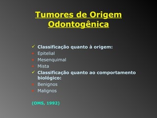 Tumores de Origem Odontogênica Classificação quanto à origem: Epitelial Mesenquimal Mista Classificação quanto ao comportamento biológico: Benignos  Malignos (OMS, 1992) 