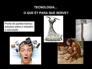 TECNOLOGIA...  O QUE É? PARA QUE SERVE? Ponto de partida teórico: estudos sobre o trabalho e educação 