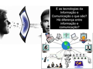 E as tecnologias da Informação e Comunicação o que são? Há diferença entre informação e comunicação? 