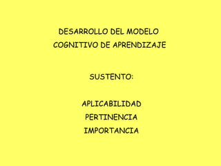 DESARROLLO DEL MODELO  COGNITIVO DE APRENDIZAJE SUSTENTO: APLICABILIDAD PERTINENCIA IMPORTANCIA 