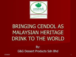 BRINGING CENDOL AS
           MALAYSIAN HERITAGE
           DRINK TO THE WORLD
                         By:
             G&G Dessert Products Sdn Bhd
07/04/09                                    1
 