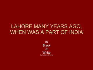 LAHORE MANY YEARS AGO, WHEN WAS A PART OF INDIA In Black N White By :Rajkumar Sharma 