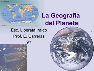 La Geografía del Planeta  Esc. Liberata Iraldo Prof. E. Carreras 9 no 