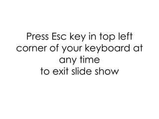 Press Esc key in top left corner of your keyboard at any time to exit slide show 