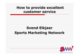 How to provide excellent
   customer service



      Svend Elkjaer
Sports Marketing Network
 