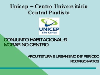 Unicep – Centro Universitário Central Paulista CONJUNTO HABITACIONAL – MORAR NO CENTRO ARQUITETURA E URBANISMO – 8º PERÍODO RODRIGO MATOS 
