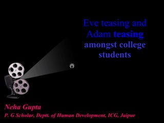 Eve teasing and Adam  teasing   amongst college students Neha Gupta P. G Scholar, Deptt. of Human Development, ICG, Jaipur 