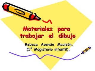 Materiales  para  trabajar  el  dibujo Rebeca  Asensio  Mauleón. (1º Magisterio infantil). 