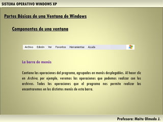SISTEMA OPERATIVO WINDOWS XP Profesora: Maite Olmedo J.  La barra de menús  Contiene las operaciones del programa, agrupadas en menús desplegables. Al hacer clic en  Archivo , por ejemplo, veremos las operaciones que podemos realizar con los archivos. Todas las operaciones que el programa nos permite realizar las encontraremos en los distintos menús de esta barra. Partes Básicas de una Ventana de Windows   Componentes de una ventana Herramientas de Colaboración Digital 