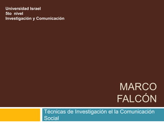 Universidad Israel
5to nivel
Investigación y Comunicación




                                              MARCO
                                              FALCÓN
                  Técnicas de Investigación el la Comunicación
                  Social
 