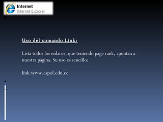 Uso del comando Link: Lista todos los enlaces, que teniendo page rank, apuntan a nuestra página. Su uso es sencillo:  link:www.espol.edu.ec 