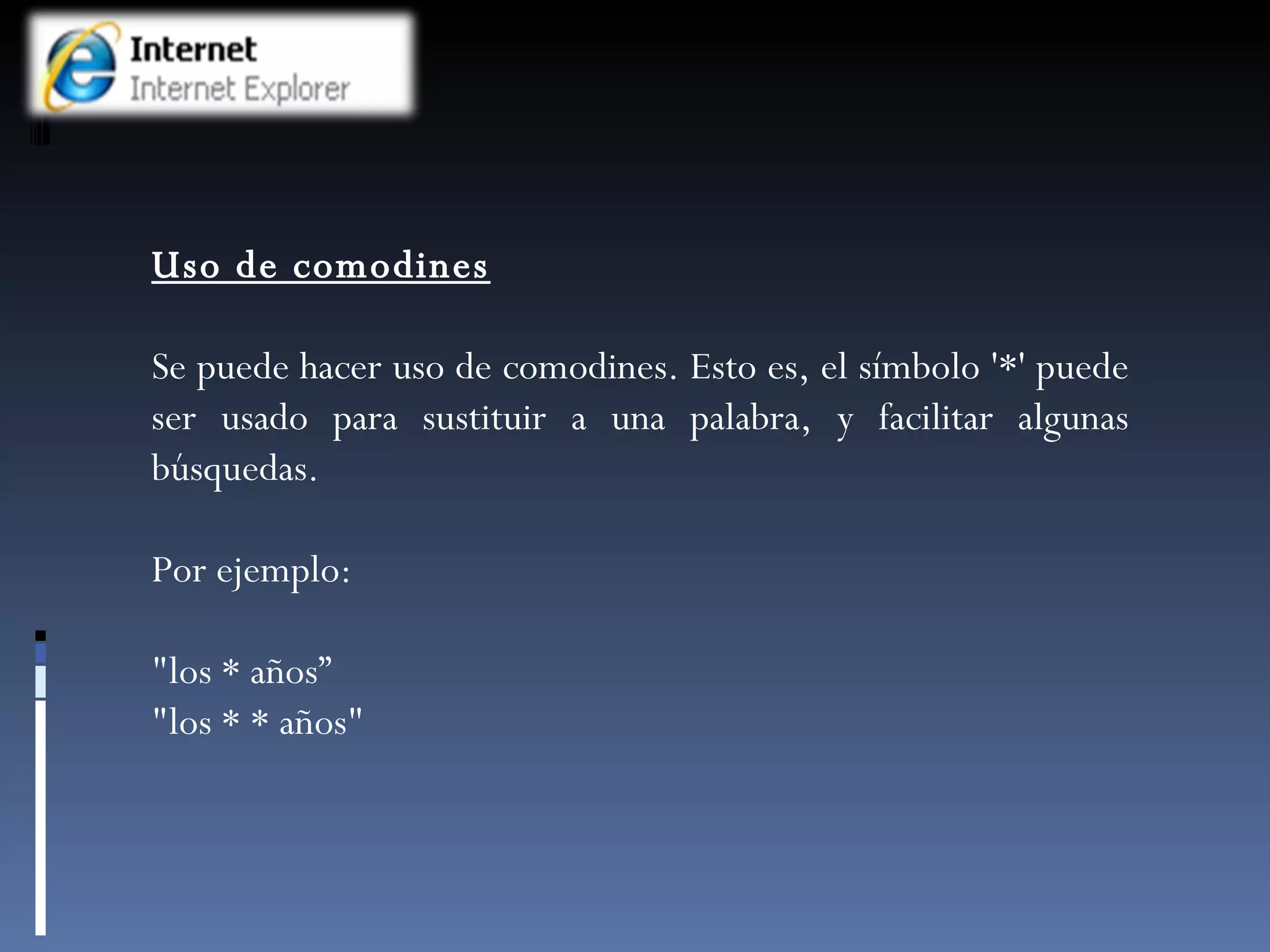 Uso de comodines Se puede hacer uso de comodines. Esto es, el símbolo '*' puede ser usado para sustituir a una palabra, y facilitar algunas búsquedas.  Por ejemplo: "los * años” "los * * años" 