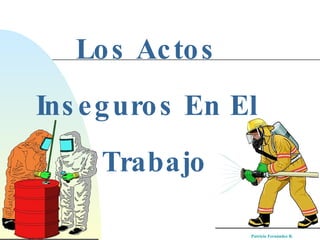 Los Actos  Inseguros En El   Trabajo Patricio Fernández R . 