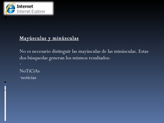 Mayúsculas y minúsculas No es necesario distinguir las mayúsculas de las minúsculas. Estas dos búsquedas generan los mismos resultados: NoTiCiAs noticias 
