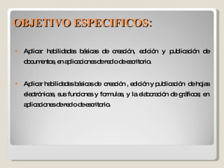 Aplicar habilidades básicas de creación, edición y publicación de documentos, en aplicaciones de red o de escritorio. Aplicar habilidades básicas de  creación , edición y publicación  de hojas electrónicas, sus funciones y formulas, y la elaboración de gráficos; en aplicaciones de red o de escritorio. OBJETIVO ESPECIFICOS: 