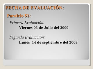 FECHA DE EVALUACIÓN:  Primera Evaluación: Viernes 03 de Julio del 2009 Segunda Evaluación: Lunes  14 de septiembre del 2009 Paralelo 51:  