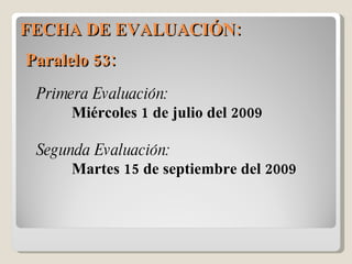 FECHA DE EVALUACIÓN:  Primera Evaluación: Miércoles 1 de julio del 2009 Segunda Evaluación: Martes 15 de septiembre del 2009 Paralelo 53:  