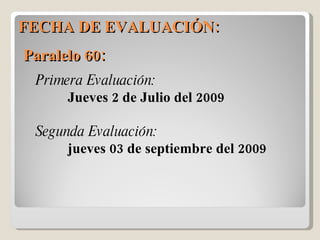FECHA DE EVALUACIÓN: Primera Evaluación: Jueves 2 de Julio del 2009 Segunda Evaluación: jueves 03 de septiembre del 2009 Paralelo 60:  