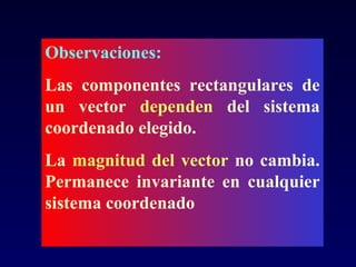 Observaciones: Las componentes rectangulares de un vector  dependen  del sistema coordenado elegido. La  magnitud del vector  no cambia. Permanece invariante en cualquier sistema coordenado 