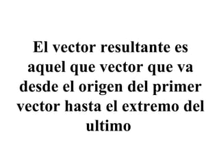 El vector resultante es aquel que vector que va desde el origen del primer vector hasta el extremo del ultimo  