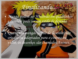 Finalizando... Mangá podem ser Histórias em quadrinhos e também pode ser um estilo de desenho Quando os mangás (estilo de desenho) são criados ou adaptados para o cinema ou vídeo, os desenhos são chamados Animes. 
