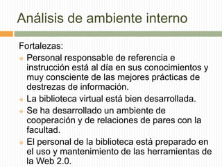 Análisis de ambiente internoFortalezas:Personal responsable de referencia e instrucción está al día en sus conocimientos y muy consciente de las mejores prácticas de destrezas de información.