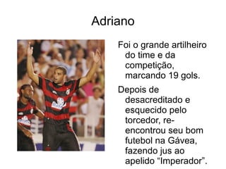 Adriano Foi o grande artilheiro do time e da competição, marcando 19 gols. 