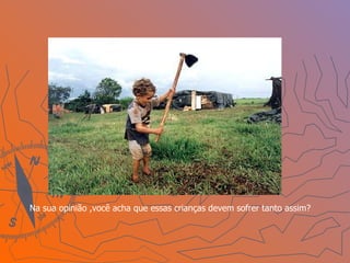 Na sua opinião ,você acha que essas crianças devem sofrer tanto assim? 