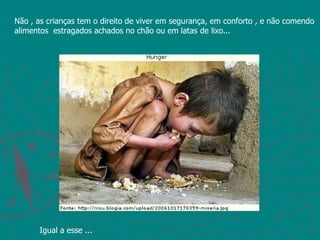 Não , as crianças tem o direito de viver em segurança, em conforto , e não comendo alimentos  estragados achados no chão ou em latas de lixo... Igual a esse ... 