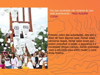 Por isso sociedade não reclame do que está acontecendo ,  FAÇA ALGUMA COISA! Proteste ,cobre das autoridades, eles tem o dever de fazer alguma coisa. Fechar essas carvoarias ilegais, fechar esses locais que podem prejudicar a saúde, a segurança e a moralidade dessas crianças. Dando prioridade  para a educação para enfim mudar o rumo dessa história.  