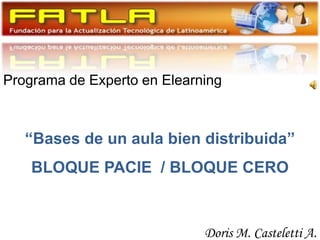 Programa de Experto en Elearning “Bases de un aula bien distribuida” BLOQUE PACIE  / BLOQUE CERO Doris M. Casteletti A. 