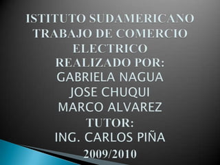 ISTITUTO SUDAMERICANOTRABAJO DE COMERCIO ELECTRICOREALIZADO POR:GABRIELA NAGUAJOSE CHUQUIMARCO ALVAREZTUTOR: ING. CARLOS PIÑA2009/2010 