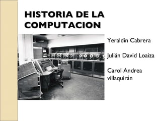 HISTORIA DE LA COMPUTACION Yeraldin Cabrera  Julián David Loaiza Carol Andrea villaquirán 