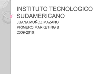 INSTITUTO TECNOLOGICO SUDAMERICANO JUANA MUÑOZ MAZANO PRIMERO MARKETING B 2009-2010 