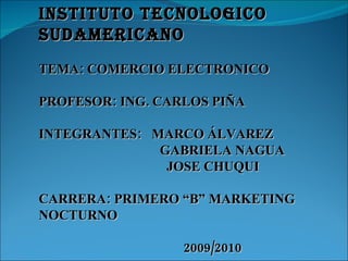 INSTITUTO TECNOLOGICO SUDAMERICANO TEMA: COMERCIO ELECTRONICO PROFESOR: ING. CARLOS PIÑA INTEGRANTES:  MARCO ÁLVAREZ GABRIELA NAGUA JOSE CHUQUI CARRERA: PRIMERO “B” MARKETING NOCTURNO 2009/2010 