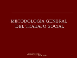 METODOLOGÍA GENERAL  DEL TRABAJO SOCIAL VERÓNICA MUSRE H.  UISEK  2008 