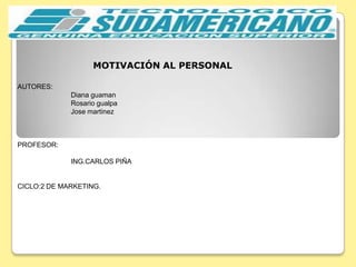 MOTIVACIÓN AL PERSONAL AUTORES:   Diana guaman Rosario gualpa Josemartinez PROFESOR: ING.CARLOS PIÑA CICLO:2 DE MARKETING. 