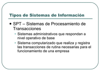 Tipos de Sistemas de Información <ul><li>SPT – Sistemas de Procesamiento de Transacciones </li></ul><ul><ul><li>Sistemas a...