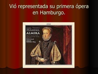 Vió representada su primera ópera en Hamburgo. 