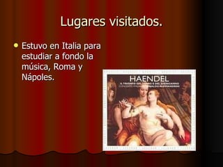 Lugares visitados. Estuvo en Italia para estudiar a fondo la música, Roma y Nápoles. 