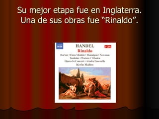 Su mejor etapa fue en Inglaterra. Una de sus obras fue “Rinaldo”. 