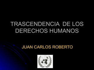 TRASCENDENCIA  DE LOS DERECHOS HUMANOS JUAN CARLOS ROBERTO 