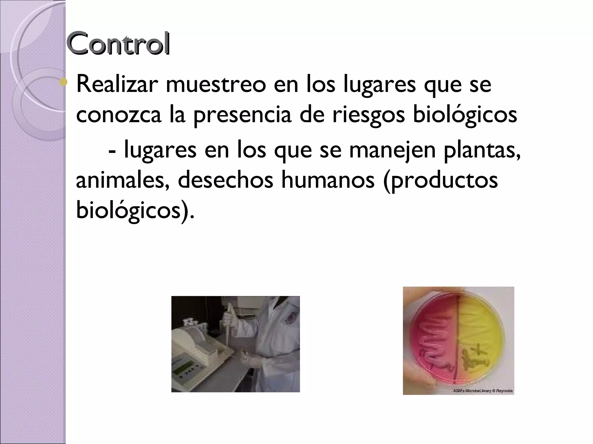 Control Realizar muestreo en los lugares que se conozca la presencia de riesgos biológicos - lugares en los que se manejen plantas, animales, desechos humanos (productos biológicos). 